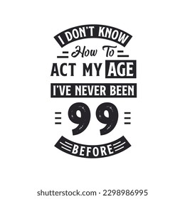 99th birthday Celebration Tshirt design. I dont't know how to act my Age,  I've never been 99 Before.