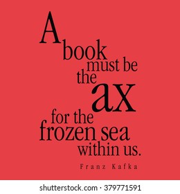 "A book must be the ax for the frozen sea within us." Franz Kafka