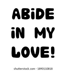 Abide in my love. Handwritten roundish lettering isolated on white background.