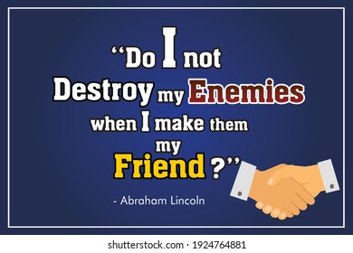 Abraham Lincoln Quote Design. Do I not destroy my enemies when I make them my friend. Beautiful Quote which can print and set in a home or office.