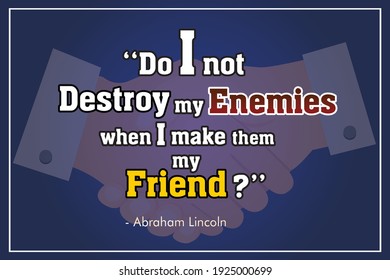 Abraham Lincoln Quote Design. Do I not destroy my enemies when I make them my friend. Beautiful Quote for print and set in a home or office.