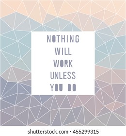 Abstract polygonal geometric card background with motivation slogan. Nothing will work unless you do. Hand made irregular letters. 