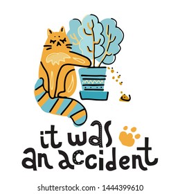It was an accident - hand drawn lettering text about pet, positive quote poster.Cute cat plays with house plant, throws the soil out of the pot. Scandinavian cartoon vector illustration for kid print.