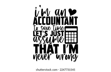 I’m An Accountant To Save Time Let’s Just Assume That I’m Never Wrong - Accountant t shirt design, svg Files for Cutting Cricut and Silhouette, and Hand drawn lettering phrase, Handmade calligraphy ve