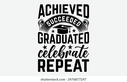 Achieved Succeeded Graduated Celebrate Repeat - Graduation T-Shirt Designs, Motivational Quotes With Hand Lettering Typography Vector Design, Vector Illustration With Hand-Drawn Lettering, For Poster.