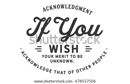 Acknowledgment -- If you wish your merit to be known, acknowledge that of other people.