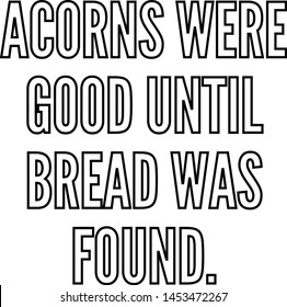 Acorns were good until bread was found outlined text art