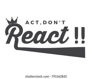 Act, don't react!