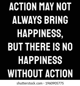 Action may not always bring happiness, but there is no happiness without action