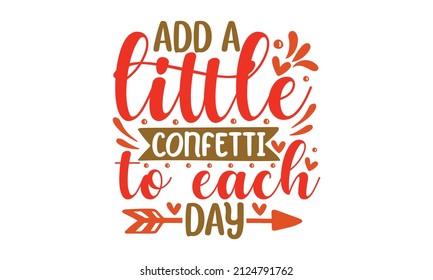 Add a little confetti to each day - Printable Vector Illustration. typography t-shirt graphics, typography art lettering composition design. Good for T-shirt print, greeting card, poster, label, a mug