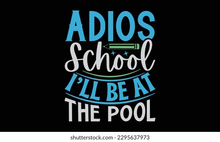 Adios School I’ll Be At The Pool - Summer Day T-Shirt Design, Calligraphy Graphic Design, Typography Design, Hand Drawn Vintage Illustration With Hand-Lettering And Decoration Elements.
