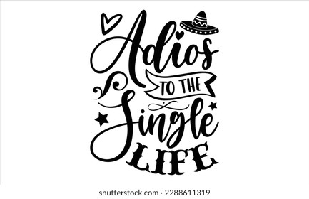 Adios to the single life- Cinco de Mayo SVG typography t-shirt design, Handmade calligraphy vector illustration, Hand drawn lettering phrase isolated on white background, greeting card template for Cu