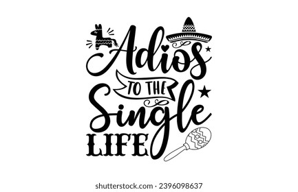 Adios to the single life- Cinco de Mayo T-shirt design, Hand drawn lettering phrase for  Cutting Machine, Silhouette Cameo, Cricut, Vector illustration Template