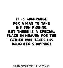 It is admirable for a man to take his son fishing, but there is a special place in heaven for the father who takes his daughter shopping. Cute hand drawn bauble lettering. Vector stock illustration.