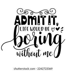 Admit It Life Would Be Boring Without Me, Happy valentine's day shirt Design Print Template Gift For Valentine's