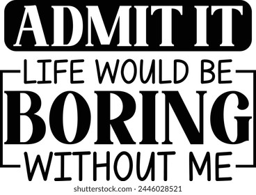 
Admit It Life Would Be Boring Without Me svg