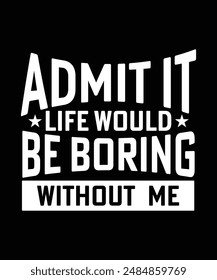 
ADMIT IT LIFE WOULD BE BORING WITHOUT ME TSHIRT DESIGN