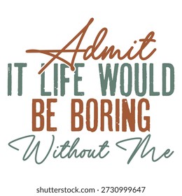Admit It Life Would Be Boring Without Me Design vector file