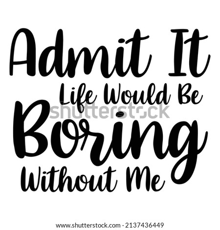 Admit It Life Would Be Boring Without Me Funny saying 