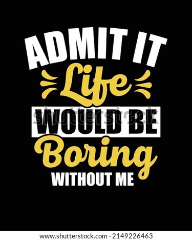 Admit It Life Would Be Boring Without Me