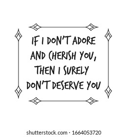 If I don’t adore and cherish you, then I surely don’t deserve you. Calligraphy saying for print. Vector Quote