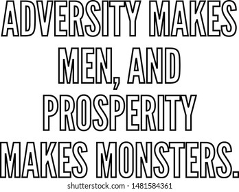 Adversity makes men and prosperity makes monsters