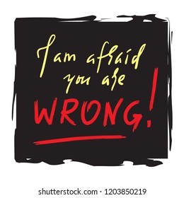 I am afraid you are wrong - simple inspire and motivational quote. Hand drawn beautiful lettering. Print for inspirational poster, t-shirt, bag, cups, card, flyer, sticker, badge. Elegant calligraphy