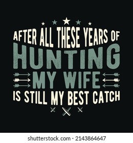After all these years of hunting my wife is still my best catch - Typography Hunting T-shirt Design for custom apparel print.
