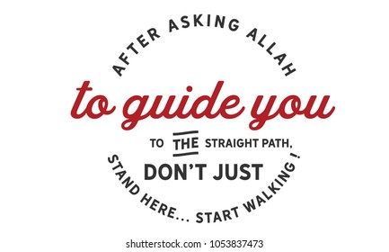 After asking Allah to guide you to the straight path, don’t just stand there … start walking!