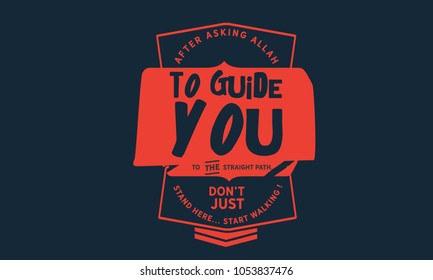 After asking Allah to guide you to the straight path, don’t just stand there … start walking!
