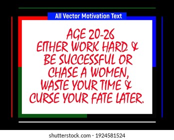 Age 20-26 either work hard be successful or chase women, waste your time curse your fate later. Motivational quotes