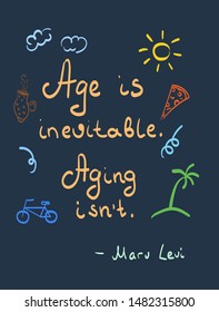 Age is inevitable, aging isn't - hand drawing lettering on dark background. Doodle concept for elderly people agitating to live healthy, active and full life with fun & enjoying simple things.