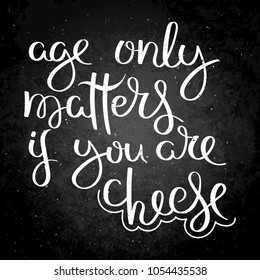 Age only matters if you are cheese. Hand written calligraphy quote motivation for life and happiness on blackboard. For postcard, poster, prints, cards graphic design.