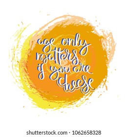 Age only matters if you are cheese. Hand drawn motivation quote. Creative vector typography concept for design and printing. Ready for cards, t-shirts, labels, stickers, posters.