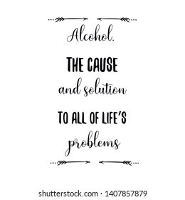 Alcohol, the cause and solution to all of life’s problems. Calligraphy saying for print. Vector Quote