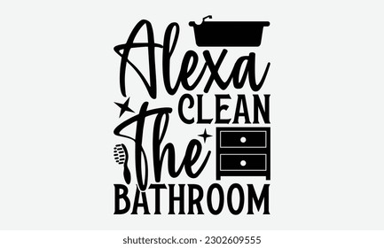 Alexa Clean The Bathroom - Bathroom svg typography t-shirt design Hand-drawn lettering phrase, SVG t-shirt design, Calligraphy t-shirt design,  White background, Handwritten vector, eps 10.