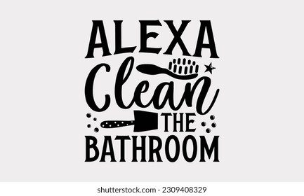 Alexa Clean The Bathroom - Bathroom T-Shirt Design, Motivational Inspirational SVG Quotes, Illustration For Prints On T-Shirts And Banners, Posters, Cards. svg