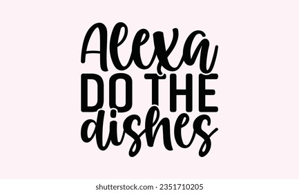 Alexa Do The Dishes - Kitchen SVG Design, Kitchen Lettering Design, Vector File, Isolated On White Background, Prints On T-Shirts And Bags, Posters, Cards.