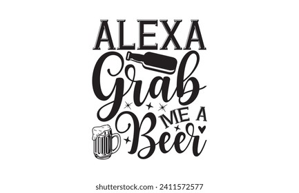 Alexa grab me a beer - Beer T Shirt Design, Hand drawn lettering phrase isolated on white background, Illustration for prints on bags, posters, cards, mugs, EPS for Cutting Machine, Silhouette Cameo, 