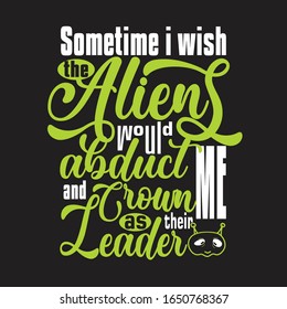 Aliens Quotes and Slogan good for T-Shirt. Sometime I Wish The Aliens Would Abduct Me and Crown Me as Their Leader.