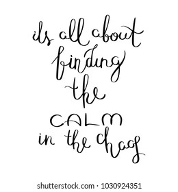 It is all about finding the calm in the chaos. Inspirational vector hand drawn quote. Ink brush lettering isolated on white background