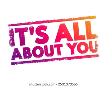 It's All About You - is a phrase often used to convey a message that emphasizes the importance of the individual, their needs, feelings, and experiences, text concept stamp