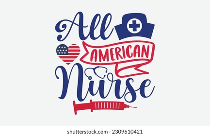 All American Nurse - 4th Of July T-Shirt Design, America Flag Quotes, Hand Drawn Lettering Phrase Isolated On White Background.