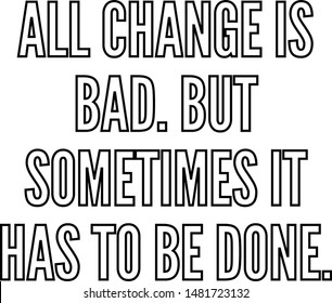 All change is bad But sometimes it has to be done