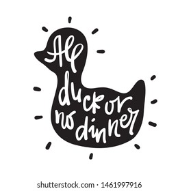 All duck or no dinner - inspire motivational quote. Hand drawn lettering. Youth slang, idiom. Print for inspirational poster, t-shirt, bag, cups, card, flyer, sticker, badge. Cute funny vector writing