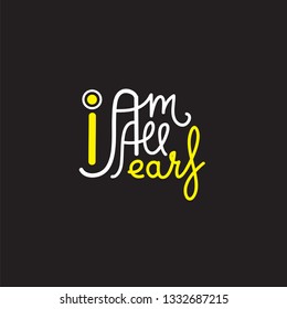 I am all ears - simple inspire and motivational quote. English idiom, slang. Lettering. Print for inspirational poster, t-shirt, bag, cups, card, flyer, sticker, badge. Cute and funny vector sign
