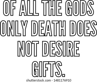 Of all the gods only death does not desire gifts