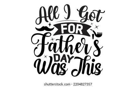 All I Got For Father's Day Was This - father Typography t-shirt design, Hand drawn lettering father's quote in modern calligraphy style, Handwritten vector sign, SVG, EPS 10