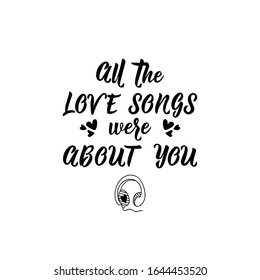 All the love songs were about you. Lettering. Inspirational and funny quotes. Can be used for prints bags, t-shirts, posters, cards.