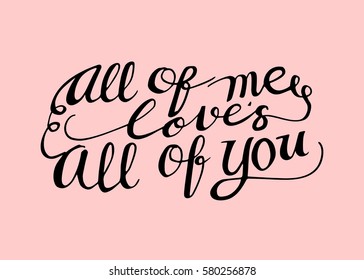 All of Me Love's All of You. Hand Lettered Quote. Modern Calligraphy. Romantic slogan and quote for love cards and prints
